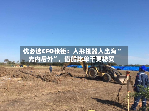 优必选CFO张钜：人形机器人出海“先内后外”，借船比单干更稳妥