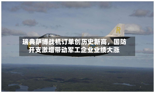 瑞典萨博战机订单创历史新高	，国防开支激增带动军工企业业绩大涨-第3张图片