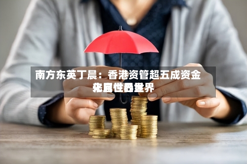 南方东英丁晨：香港资管超五成资金来自世界世界化属性凸显
