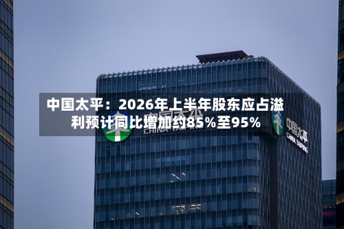 中国太平：2026年上半年股东应占溢利预计同比增加约85%至95%