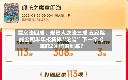 票房降四成、观影人次降三成 五家院线公司半年报集体“沦陷” 下一个《哪吒2》何时到来？-第3张图片