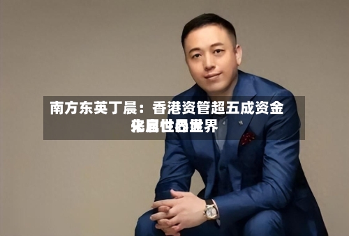 南方东英丁晨：香港资管超五成资金来自世界世界化属性凸显
