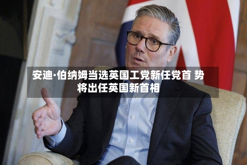 安迪·伯纳姆当选英国工党新任党首 势将出任英国新首相