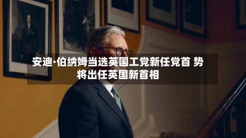 安迪·伯纳姆当选英国工党新任党首 势将出任英国新首相-第2张图片
