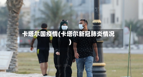 卡塔尔国疫情(卡塔尔新冠肺炎情况)-第3张图片