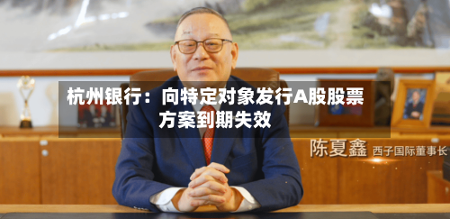 杭州银行：向特定对象发行A股股票方案到期失效