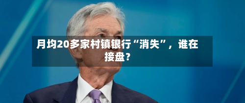 月均20多家村镇银行“消失”，谁在接盘？-第3张图片