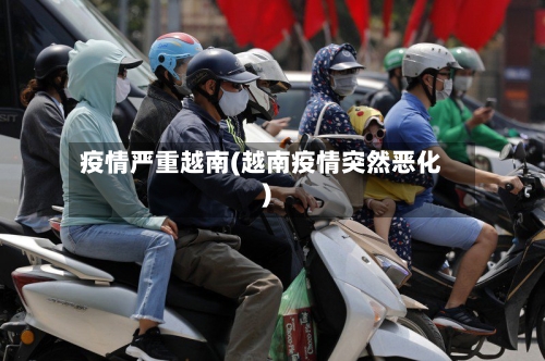 疫情严重越南(越南疫情突然恶化)-第3张图片