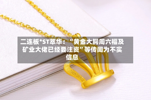 二连板*ST萃华：“黄金大鳄周六福及矿业大佬已经要注资”等传闻为不实信息-第2张图片
