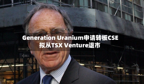 Generation Uranium申请转板CSE 拟从TSX Venture退市