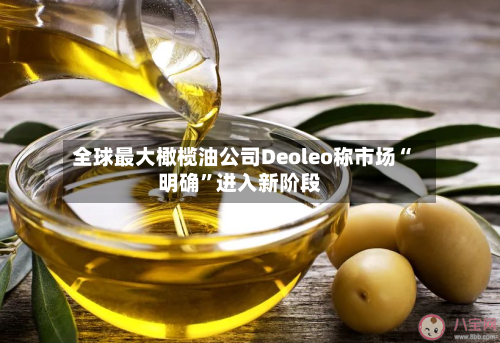 全球最大橄榄油公司Deoleo称市场“明确”进入新阶段