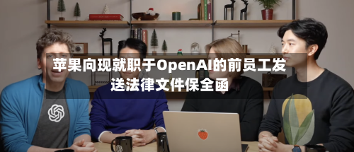 苹果向现就职于OpenAI的前员工发送法律文件保全函