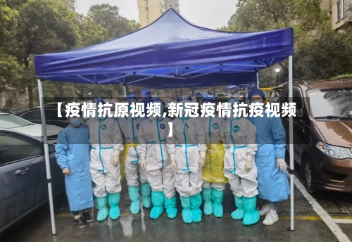 【疫情抗原视频,新冠疫情抗疫视频】