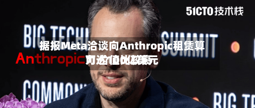 据报Meta洽谈向Anthropic租赁算力 价值比较高可达100亿美元