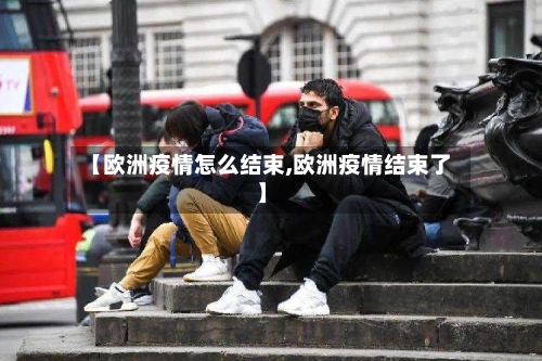 【欧洲疫情怎么结束,欧洲疫情结束了】-第2张图片