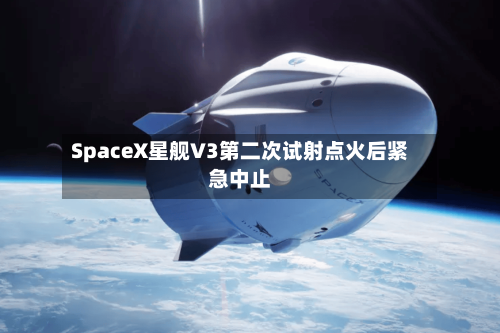 SpaceX星舰V3第二次试射点火后紧急中止