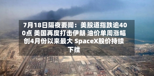 7月18日隔夜要闻：美股道指跌逾400点 美国再度打击伊朗 油价单周涨幅创4月份以来最大 SpaceX股价持续下挫