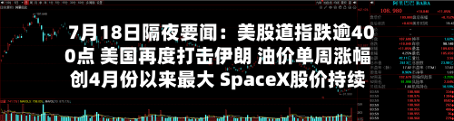 7月18日隔夜要闻:美股道指跌逾400点 美国再度打击伊朗 油价单周涨幅创4月份以来最大 SpaceX股价持续下挫-第2张图片