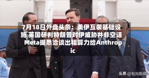 7月18日外盘头条:美伊互袭基础设施 英国研判特朗普对伊威胁并非空话 Meta据悉洽谈出租算力给Anthropic-第3张图片