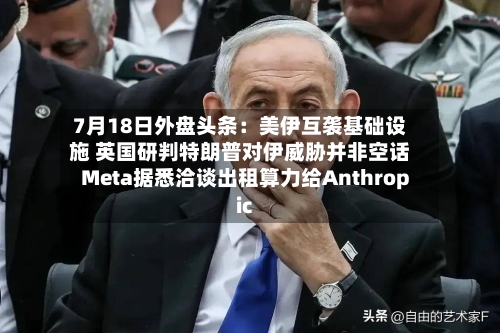 7月18日外盘头条：美伊互袭基础设施 英国研判特朗普对伊威胁并非空话 Meta据悉洽谈出租算力给Anthropic