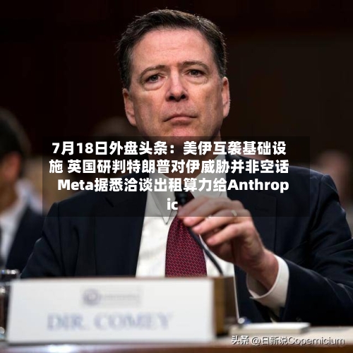 7月18日外盘头条:美伊互袭基础设施 英国研判特朗普对伊威胁并非空话 Meta据悉洽谈出租算力给Anthropic-第2张图片
