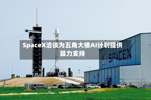 SpaceX洽谈为五角大楼AI计划提供算力支持