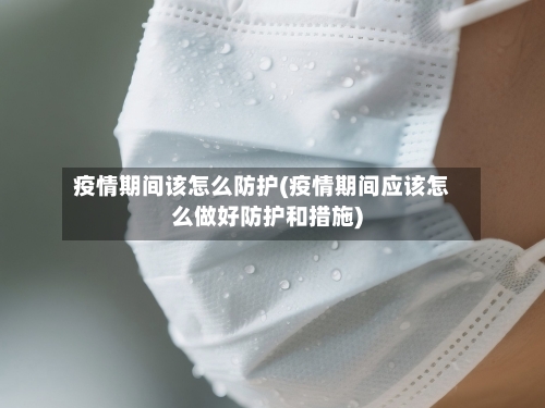疫情期间该怎么防护(疫情期间应该怎么做好防护和措施)