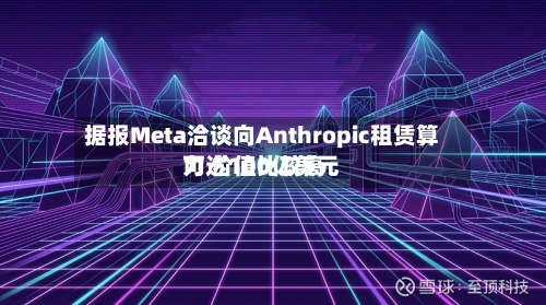 据报Meta洽谈向Anthropic租赁算力 价值比较高
可达100亿美元-第3张图片