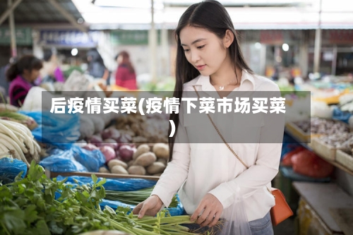 后疫情买菜(疫情下菜市场买菜)