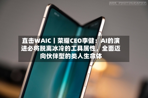 直击WAIC丨荣耀CEO李健：AI的演进必将脱离冰冷的工具属性，全面迈向伙伴型的类人生命体