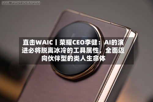 直击WAIC丨荣耀CEO李健：AI的演进必将脱离冰冷的工具属性，全面迈向伙伴型的类人生命体-第3张图片