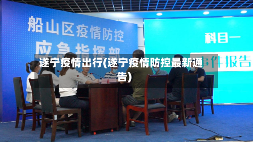 遂宁疫情出行(遂宁疫情防控最新通告)