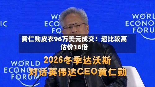 黄仁勋皮衣96万美元成交！超比较高估价16倍