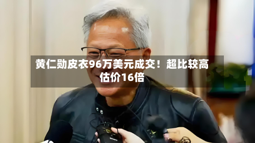 黄仁勋皮衣96万美元成交!超比较高
估价16倍-第2张图片