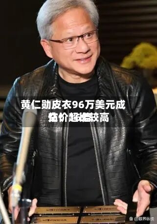 黄仁勋皮衣96万美元成交!超比较高
估价16倍-第2张图片