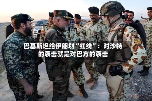 巴基斯坦给伊朗划“红线”：对沙特的袭击就是对巴方的袭击-第2张图片