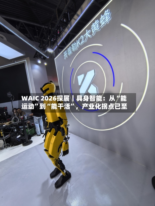 WAIC 2026探展｜具身智能：从“能运动”到“能干活”	，产业化拐点已至-第3张图片
