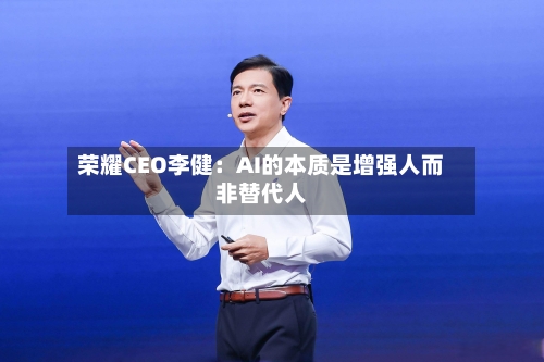 荣耀CEO李健：AI的本质是增强人而非替代人