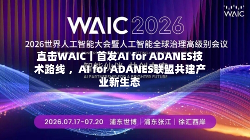 直击WAIC丨首发AI for ADANES技术路线 ，AI for ADANES联盟共建产业新生态-第2张图片