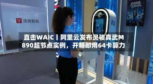 直击WAIC丨阿里云发布灵骏真武M890超节点实例	，开箱即用64卡算力-第2张图片