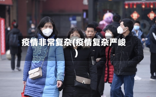 疫情非常复杂(疫情复杂严峻)