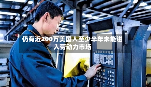 仍有近200万美国人至少半年未能进入劳动力市场
