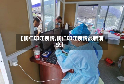【铜仁印江疫情,铜仁印江疫情最新消息】
