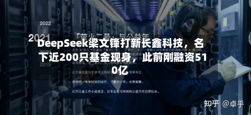 DeepSeek梁文锋打新长鑫科技	，名下近200只基金现身，此前刚融资510亿-第3张图片