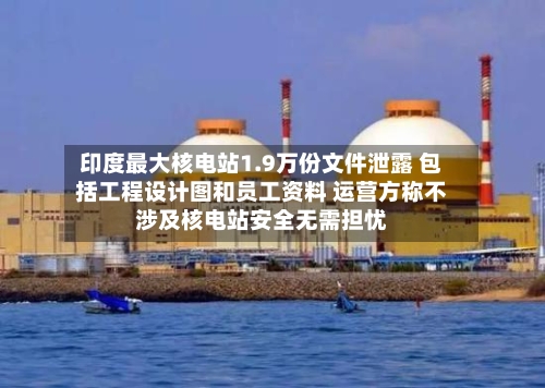 印度最大核电站1.9万份文件泄露 包括工程设计图和员工资料 运营方称不涉及核电站安全无需担忧-第2张图片
