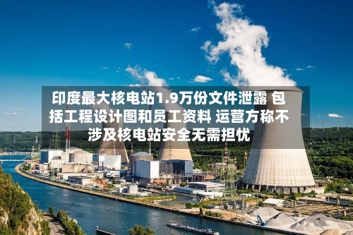 印度最大核电站1.9万份文件泄露 包括工程设计图和员工资料 运营方称不涉及核电站安全无需担忧