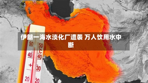 伊朗一海水淡化厂遭袭 万人饮用水中断