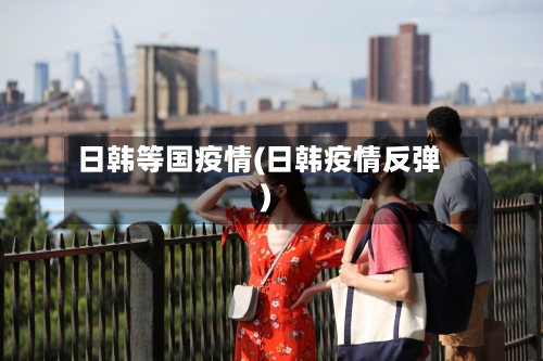 日韩等国疫情(日韩疫情反弹)-第3张图片