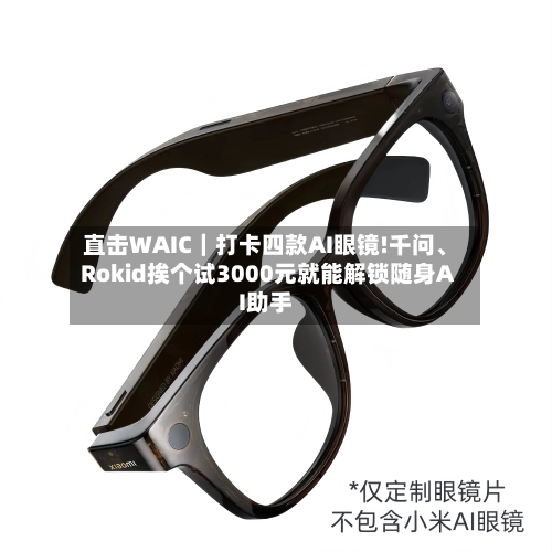 直击WAIC｜打卡四款AI眼镜!千问、Rokid挨个试3000元就能解锁随身AI助手-第3张图片