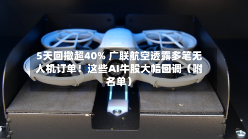5天回撤超40% 广联航空透露多笔无人机订单！这些AI牛股大幅回调（附名单）